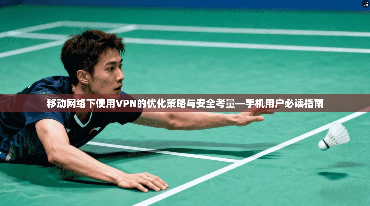 移动网络下使用VPN的优化策略与安全考量—手机用户必读指南