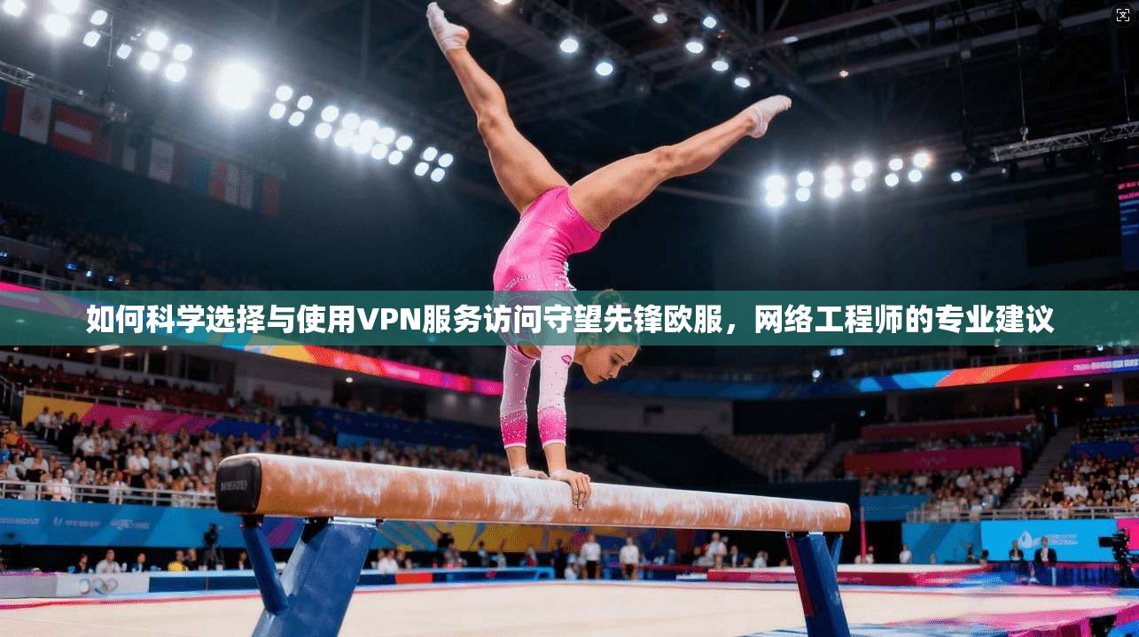 如何科学选择与使用VPN服务访问守望先锋欧服，网络工程师的专业建议