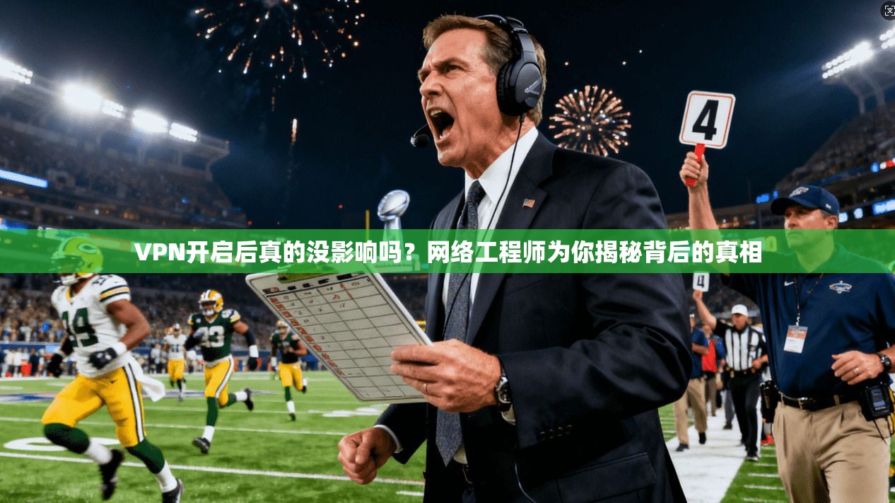 VPN开启后真的没影响吗？网络工程师为你揭秘背后的真相