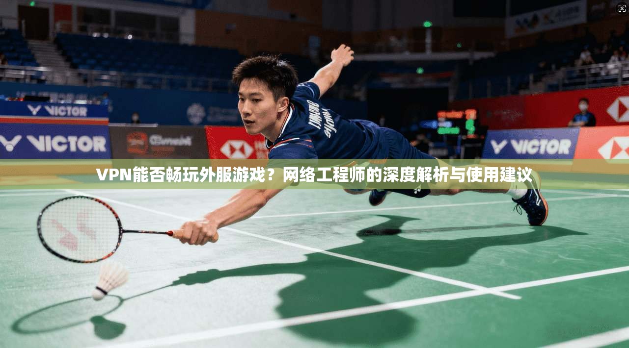 VPN能否畅玩外服游戏？网络工程师的深度解析与使用建议