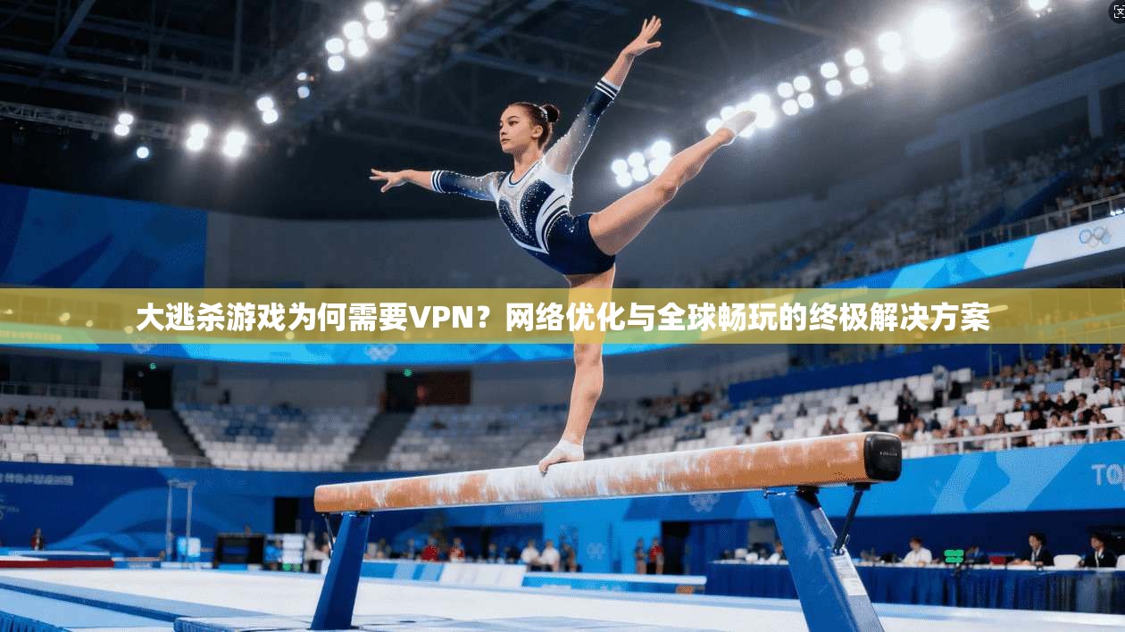 大逃杀游戏为何需要VPN？网络优化与全球畅玩的终极解决方案