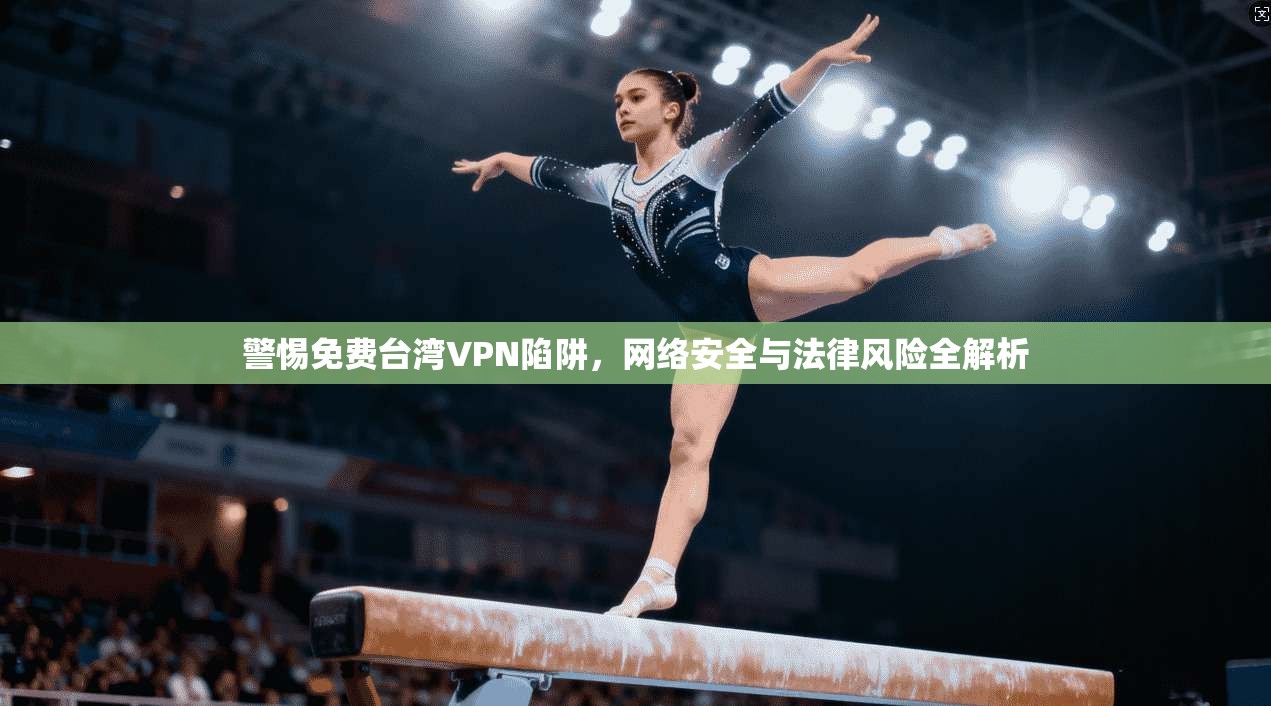 警惕免费台湾VPN陷阱，网络安全与法律风险全解析