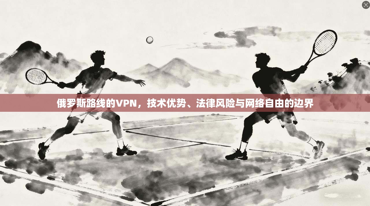俄罗斯路线的VPN，技术优势、法律风险与网络自由的边界