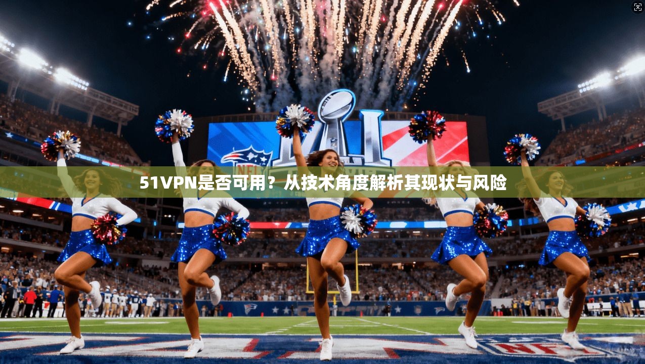 51VPN是否可用？从技术角度解析其现状与风险