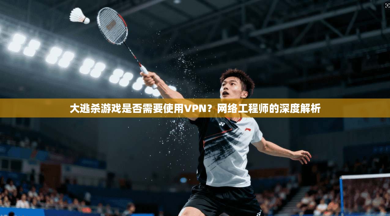 大逃杀游戏是否需要使用VPN？网络工程师的深度解析