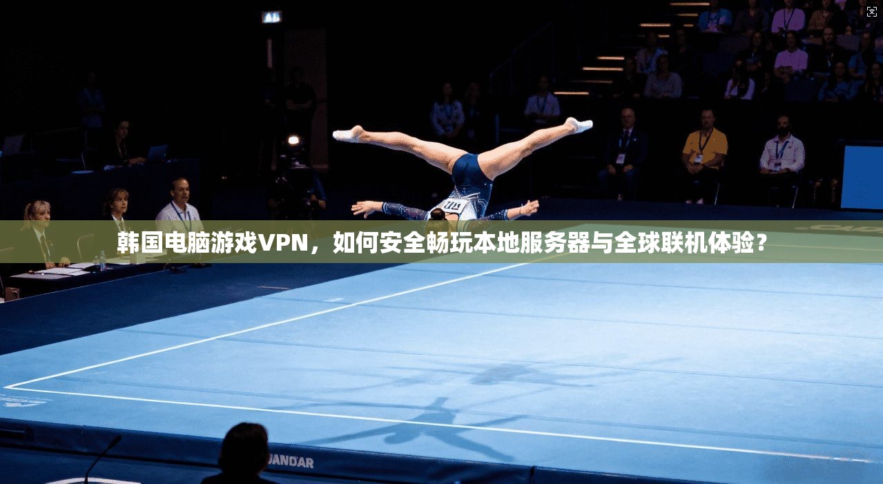 韩国电脑游戏VPN，如何安全畅玩本地服务器与全球联机体验？