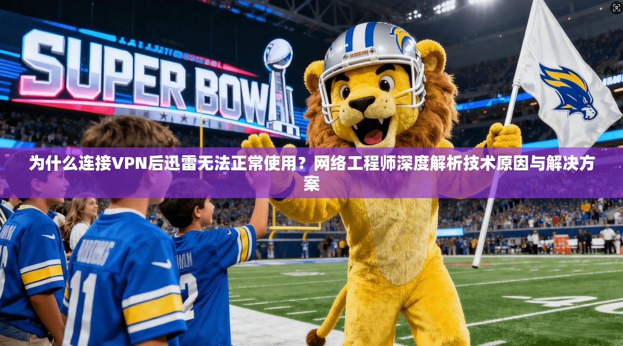 为什么连接VPN后迅雷无法正常使用？网络工程师深度解析技术原因与解决方案