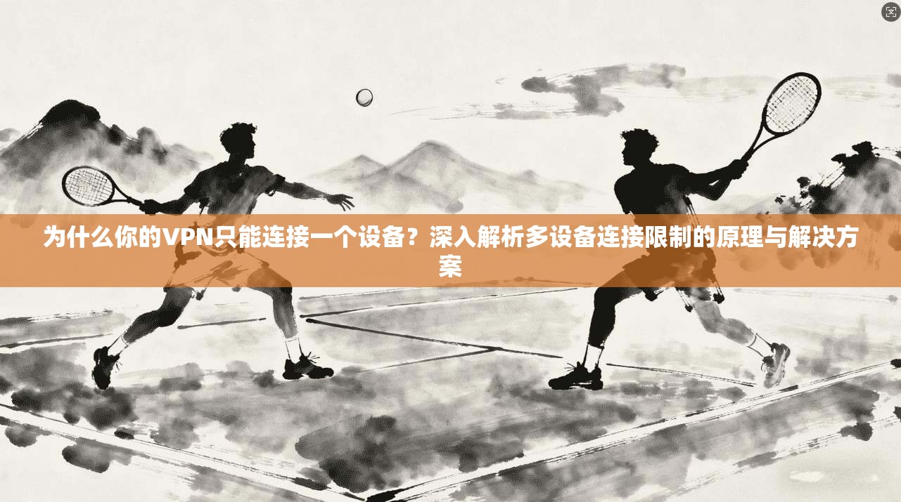 为什么你的VPN只能连接一个设备？深入解析多设备连接限制的原理与解决方案