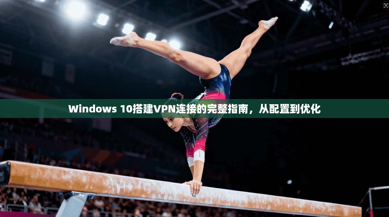 Windows 10搭建VPN连接的完整指南，从配置到优化