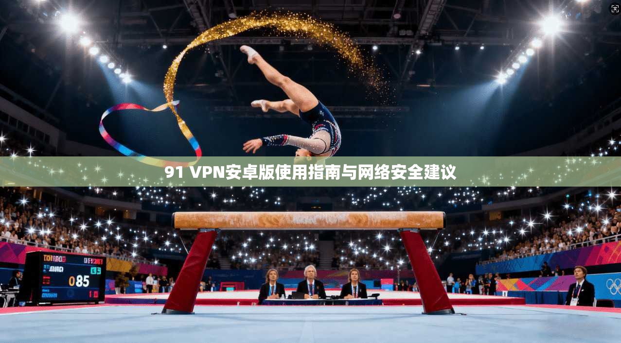 91 VPN安卓版使用指南与网络安全建议