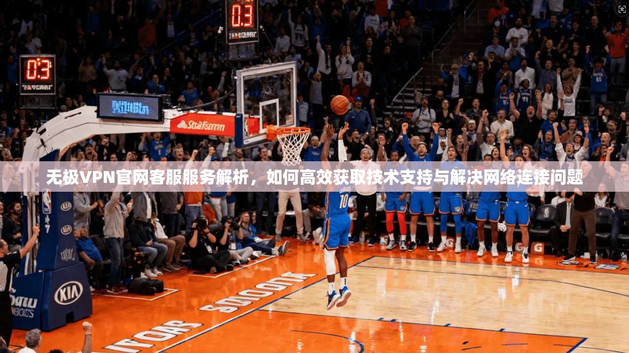 无极VPN官网客服服务解析，如何高效获取技术支持与解决网络连接问题