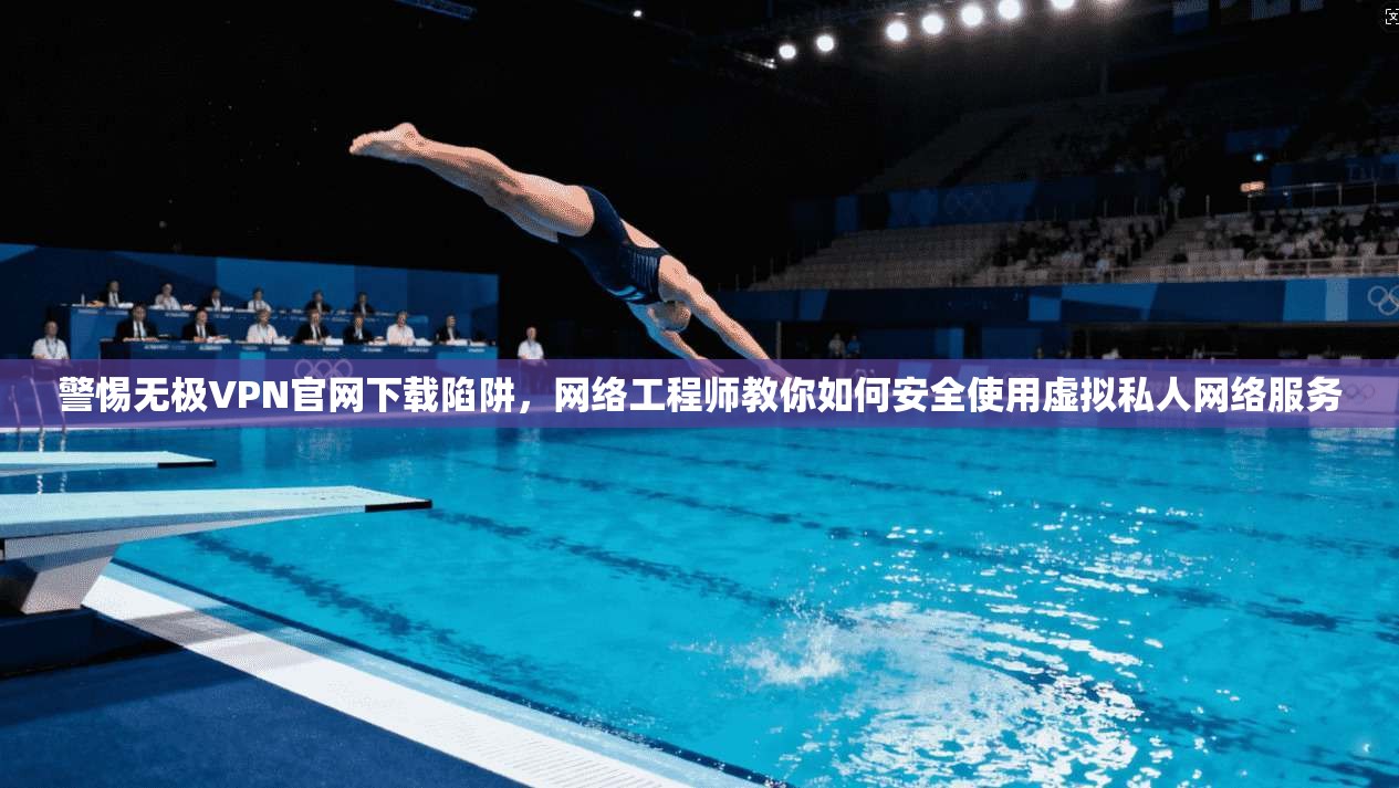 警惕无极VPN官网下载陷阱，网络工程师教你如何安全使用虚拟私人网络服务