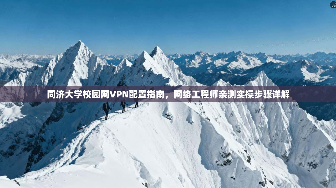 同济大学校园网VPN配置指南，网络工程师亲测实操步骤详解