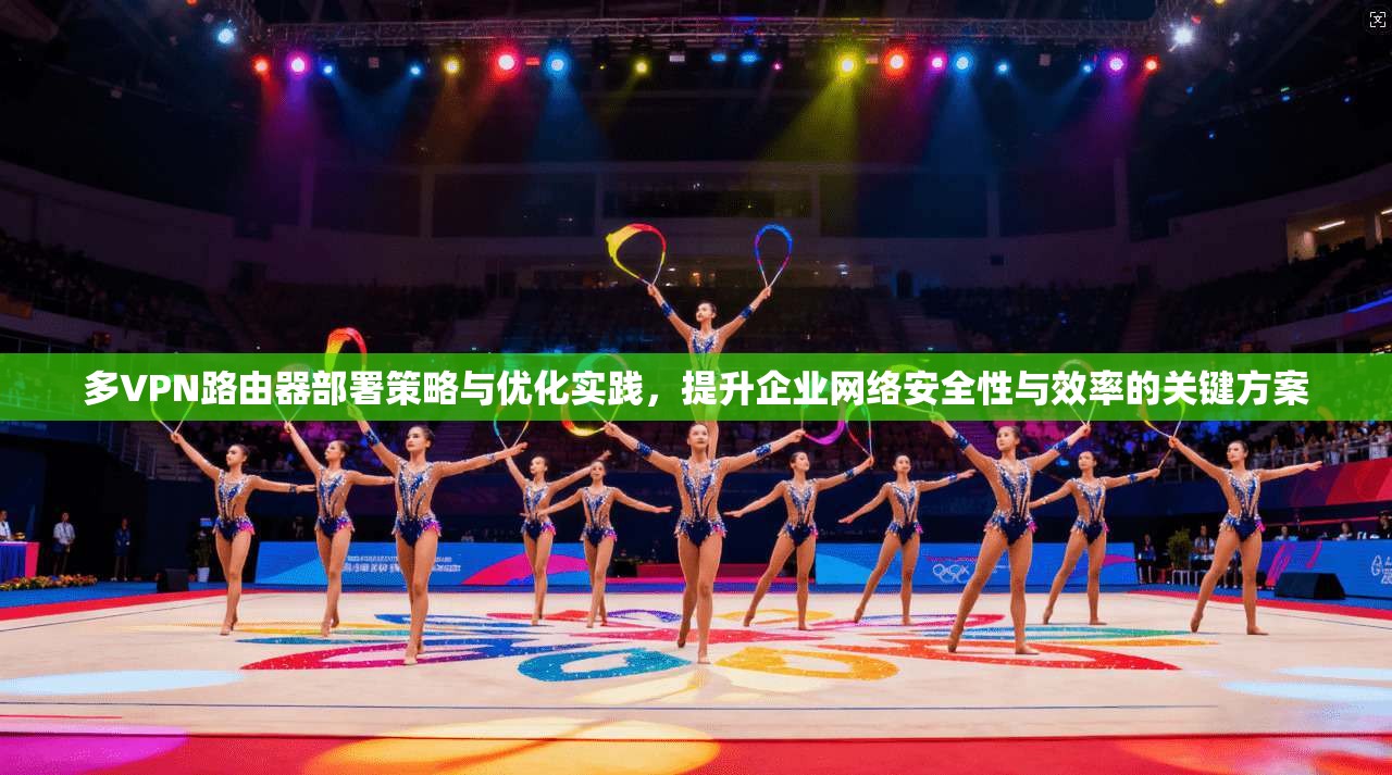 多VPN路由器部署策略与优化实践，提升企业网络安全性与效率的关键方案