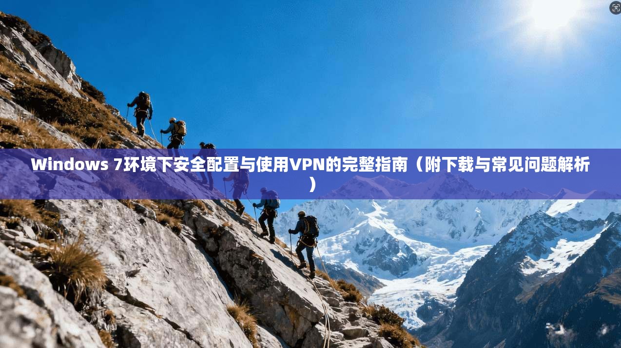 Windows 7环境下安全配置与使用VPN的完整指南（附下载与常见问题解析）