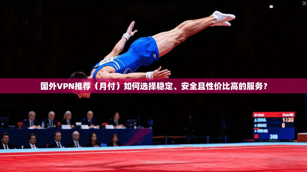 国外VPN推荐（月付）如何选择稳定、安全且性价比高的服务？