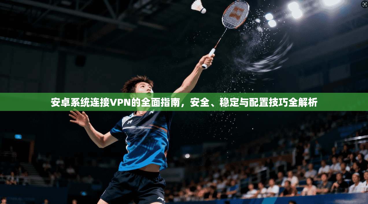 安卓系统连接VPN的全面指南，安全、稳定与配置技巧全解析