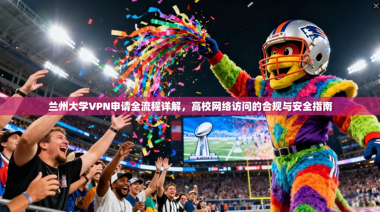 兰州大学VPN申请全流程详解，高校网络访问的合规与安全指南