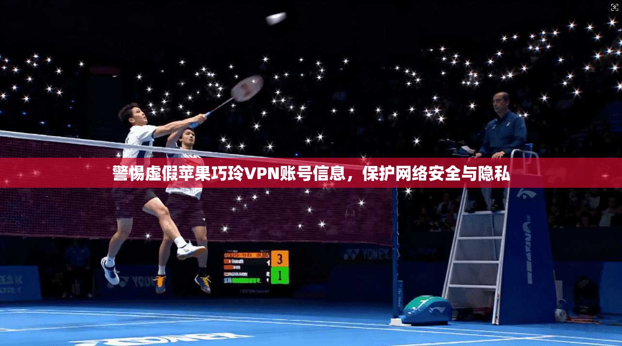 警惕虚假苹果巧玲VPN账号信息，保护网络安全与隐私
