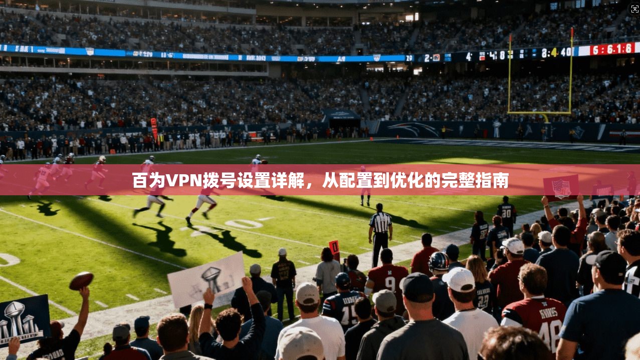 百为VPN拨号设置详解，从配置到优化的完整指南