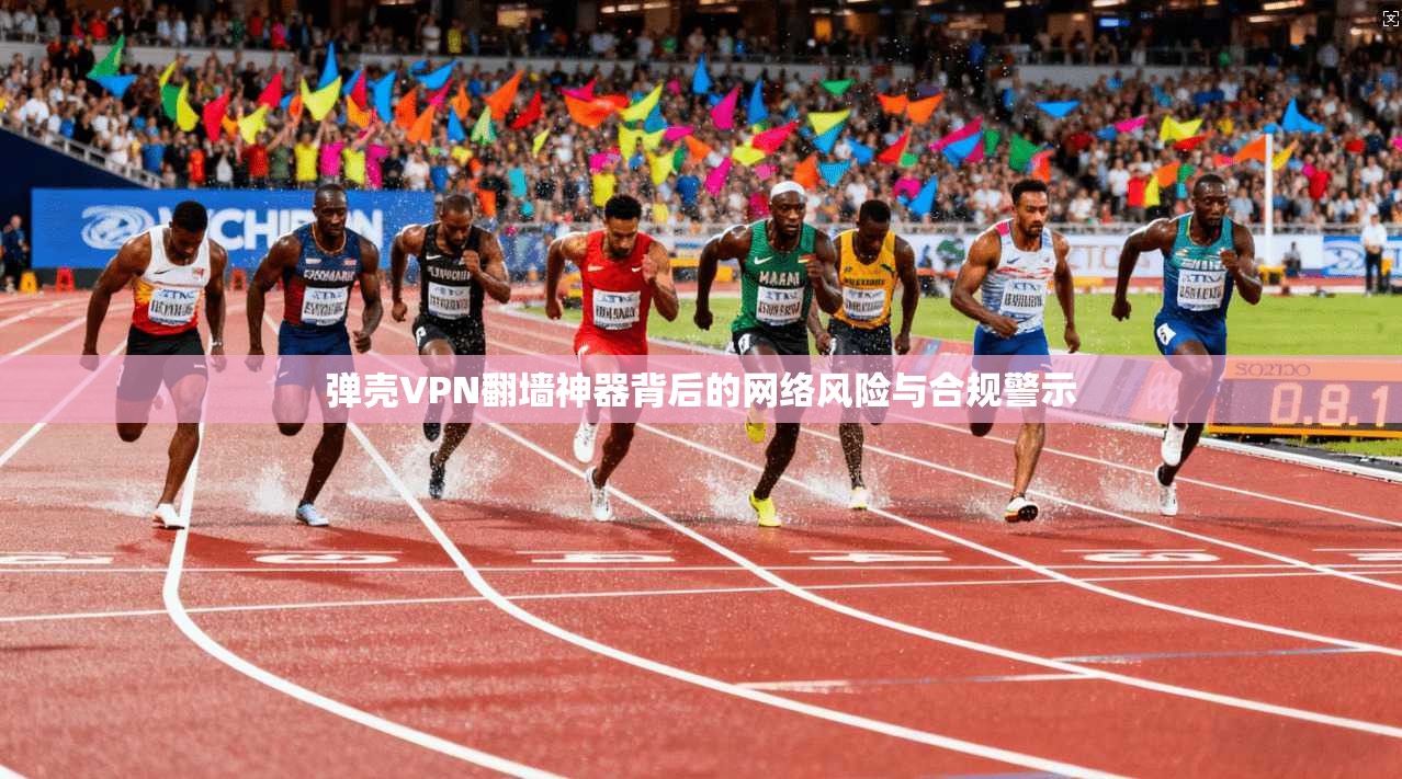 弹壳VPN翻墙神器背后的网络风险与合规警示