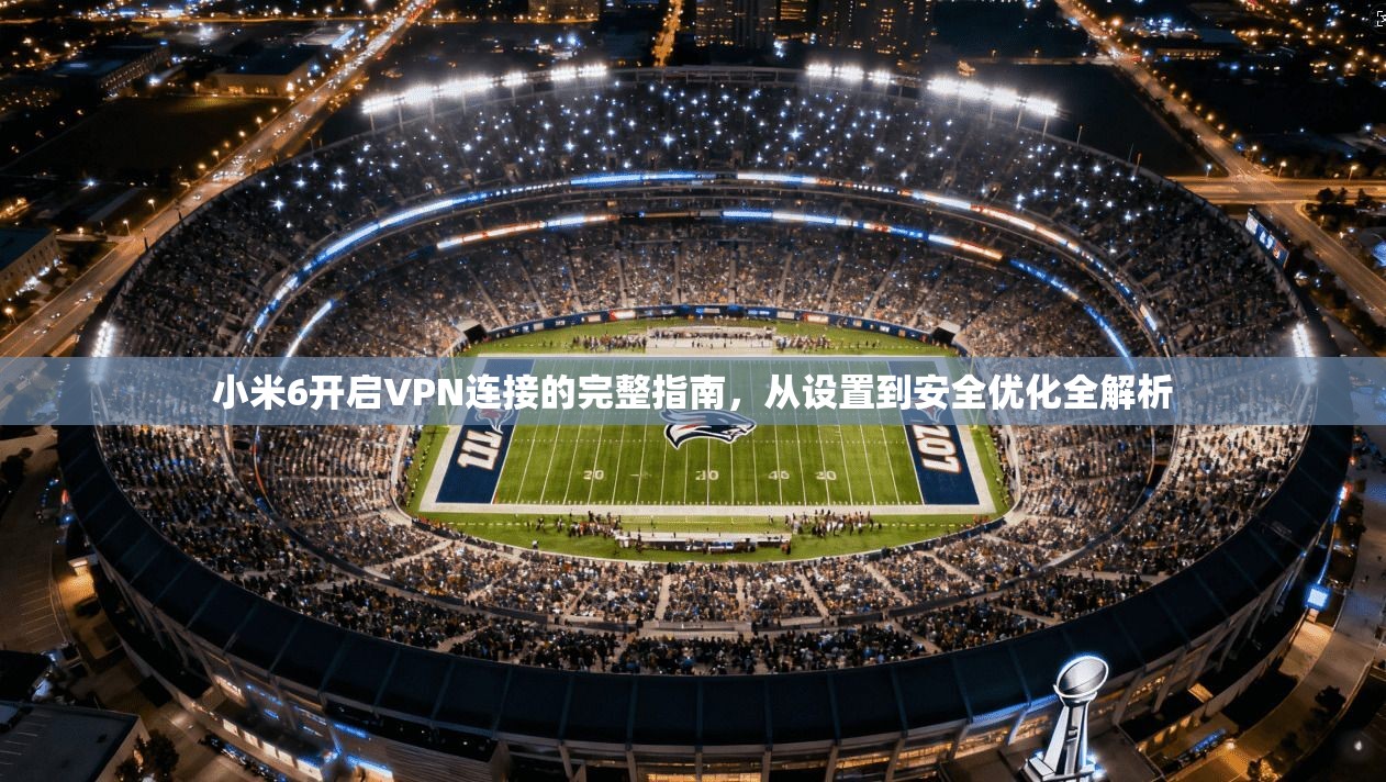 小米6开启VPN连接的完整指南，从设置到安全优化全解析