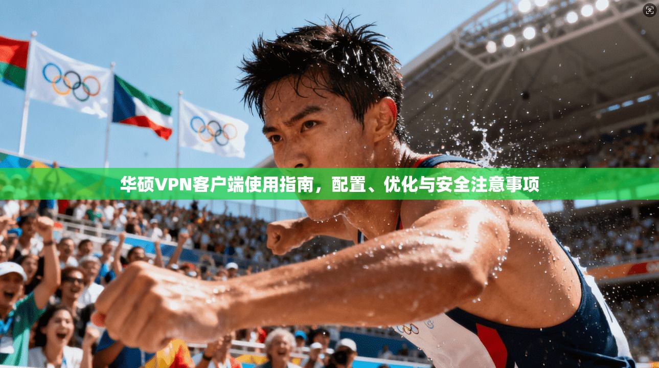 华硕VPN客户端使用指南，配置、优化与安全注意事项