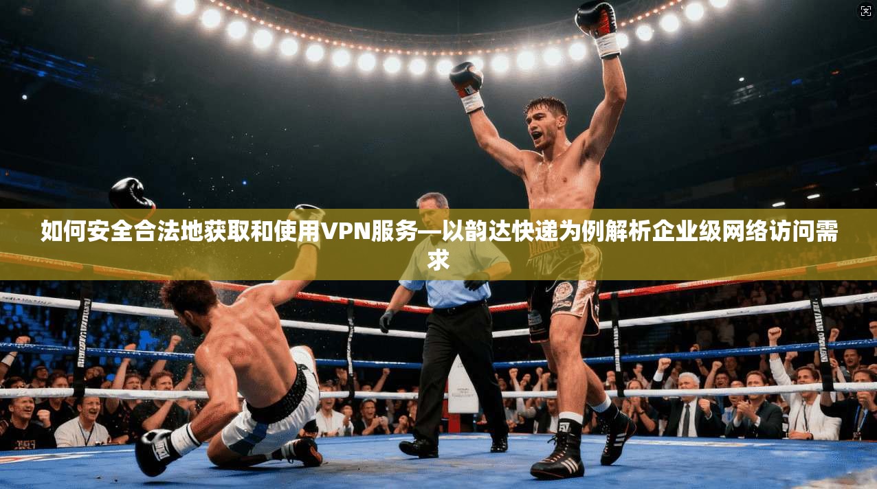 如何安全合法地获取和使用VPN服务—以韵达快递为例解析企业级网络访问需求