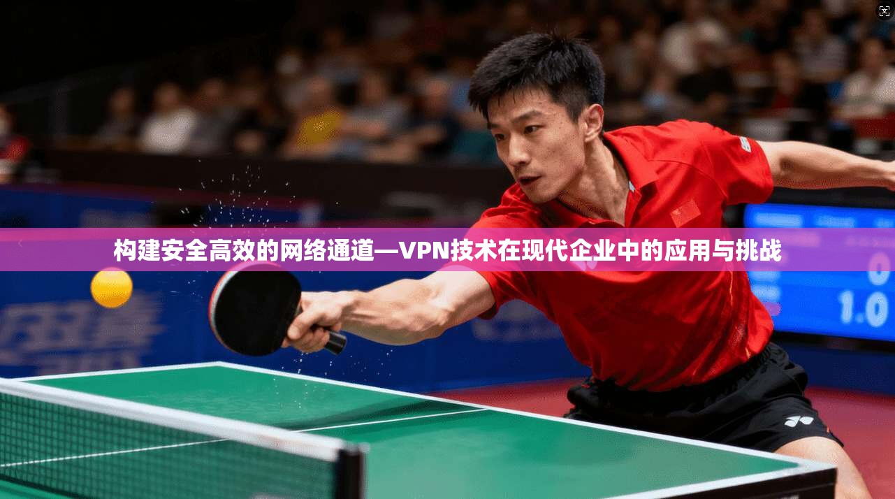 构建安全高效的网络通道—VPN技术在现代企业中的应用与挑战