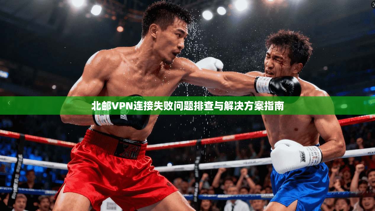 北邮VPN连接失败问题排查与解决方案指南