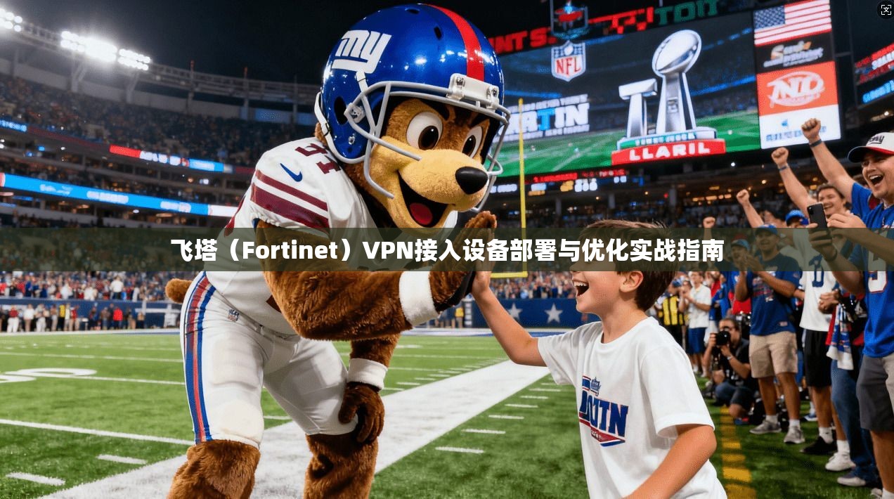 飞塔（Fortinet）VPN接入设备部署与优化实战指南