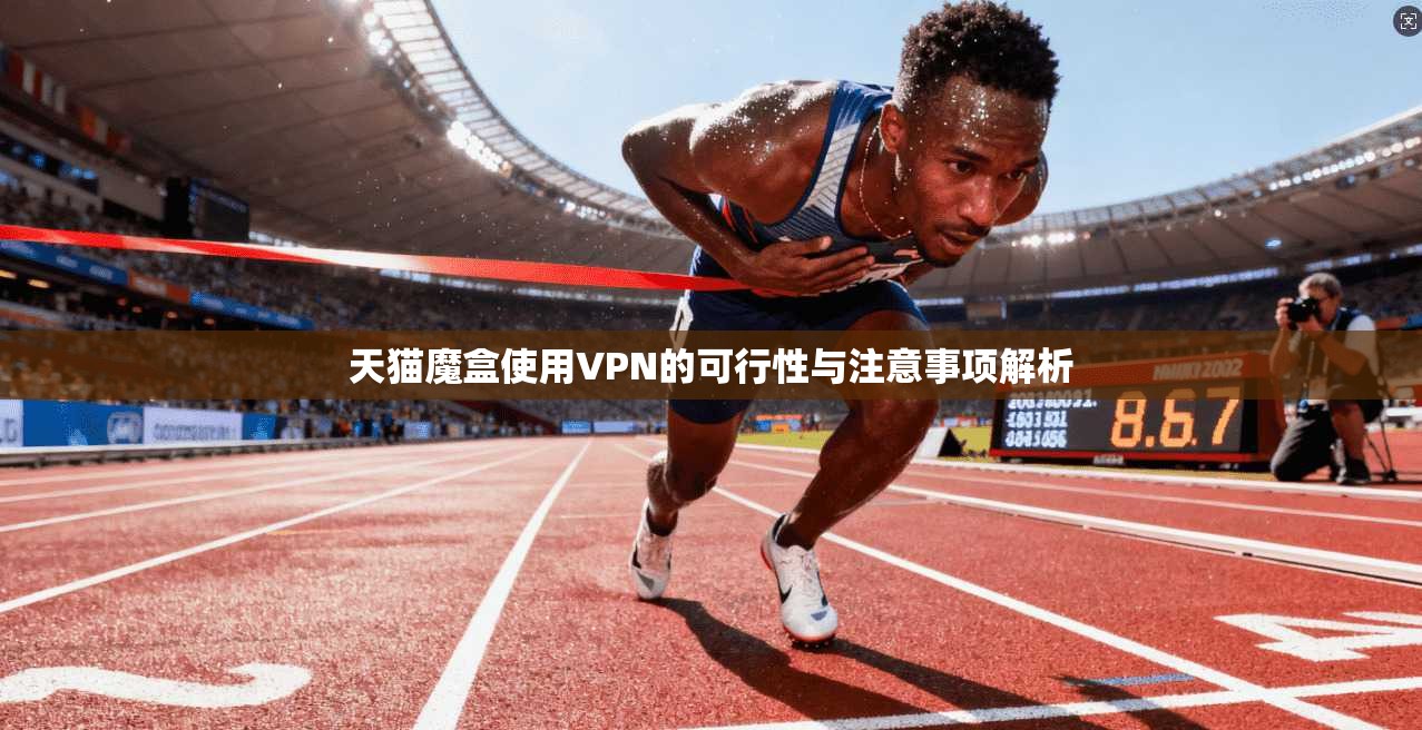 天猫魔盒使用VPN的可行性与注意事项解析