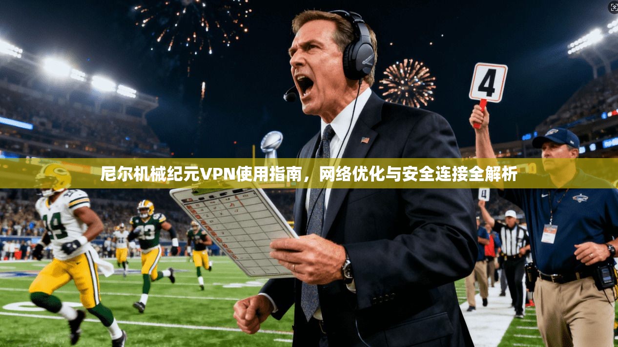 尼尔机械纪元VPN使用指南，网络优化与安全连接全解析