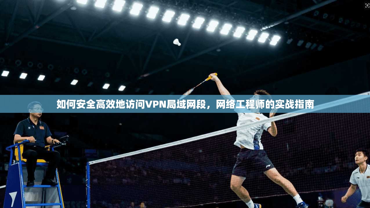 如何安全高效地访问VPN局域网段，网络工程师的实战指南