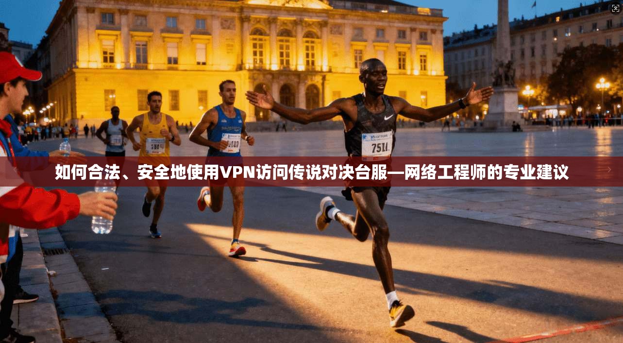 如何合法、安全地使用VPN访问传说对决台服—网络工程师的专业建议