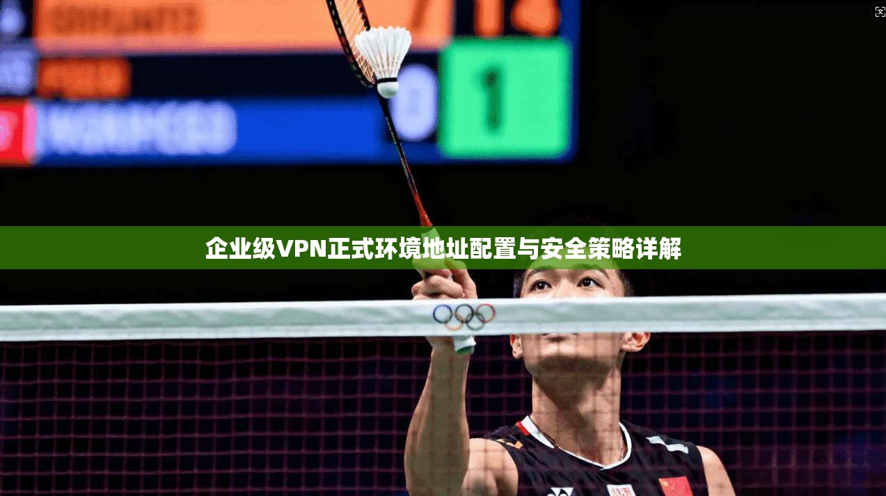 企业级VPN正式环境地址配置与安全策略详解