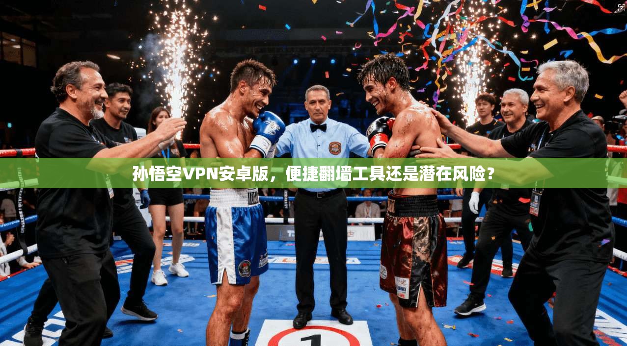 孙悟空VPN安卓版，便捷翻墙工具还是潜在风险？