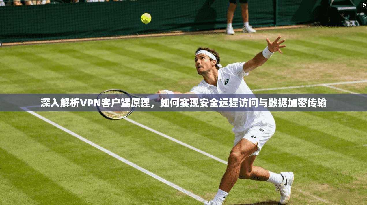 深入解析VPN客户端原理，如何实现安全远程访问与数据加密传输