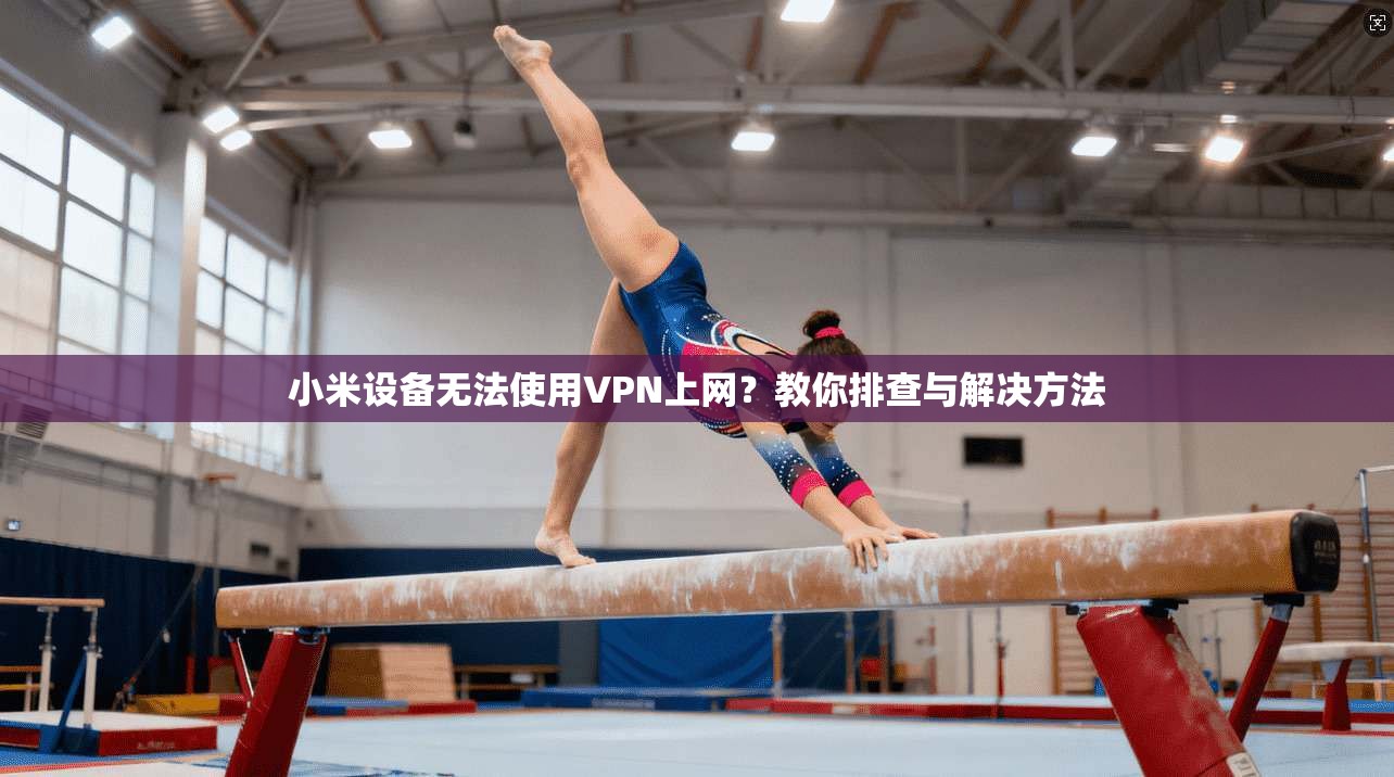 小米设备无法使用VPN上网？教你排查与解决方法