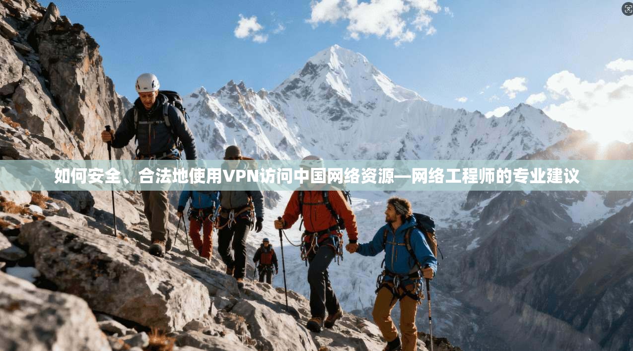 如何安全、合法地使用VPN访问中国网络资源—网络工程师的专业建议