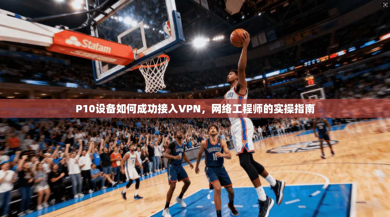 P10设备如何成功接入VPN，网络工程师的实操指南