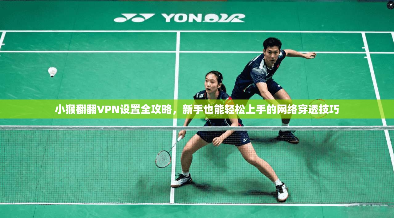 小猴翻翻VPN设置全攻略，新手也能轻松上手的网络穿透技巧