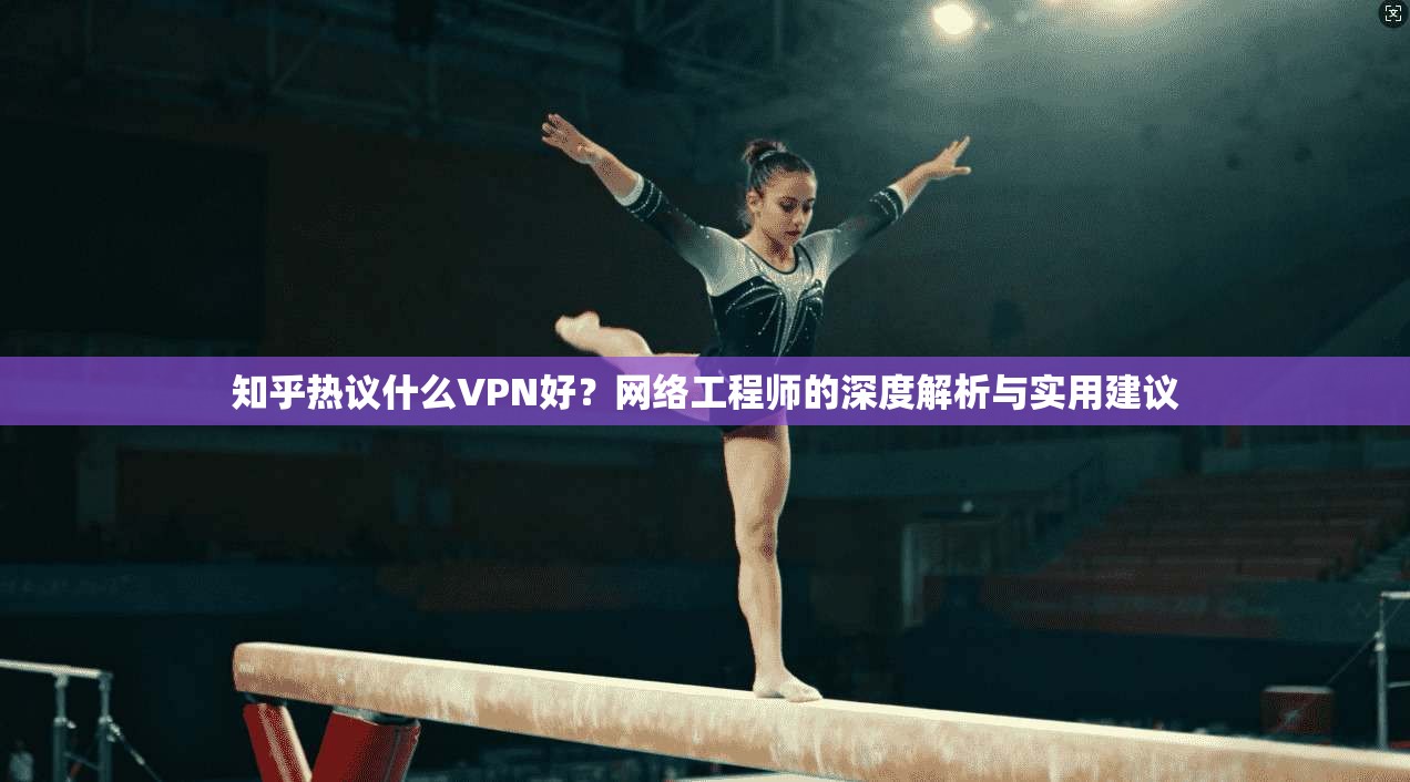 知乎热议什么VPN好？网络工程师的深度解析与实用建议