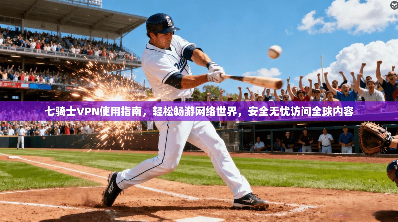 七骑士VPN使用指南，轻松畅游网络世界，安全无忧访问全球内容