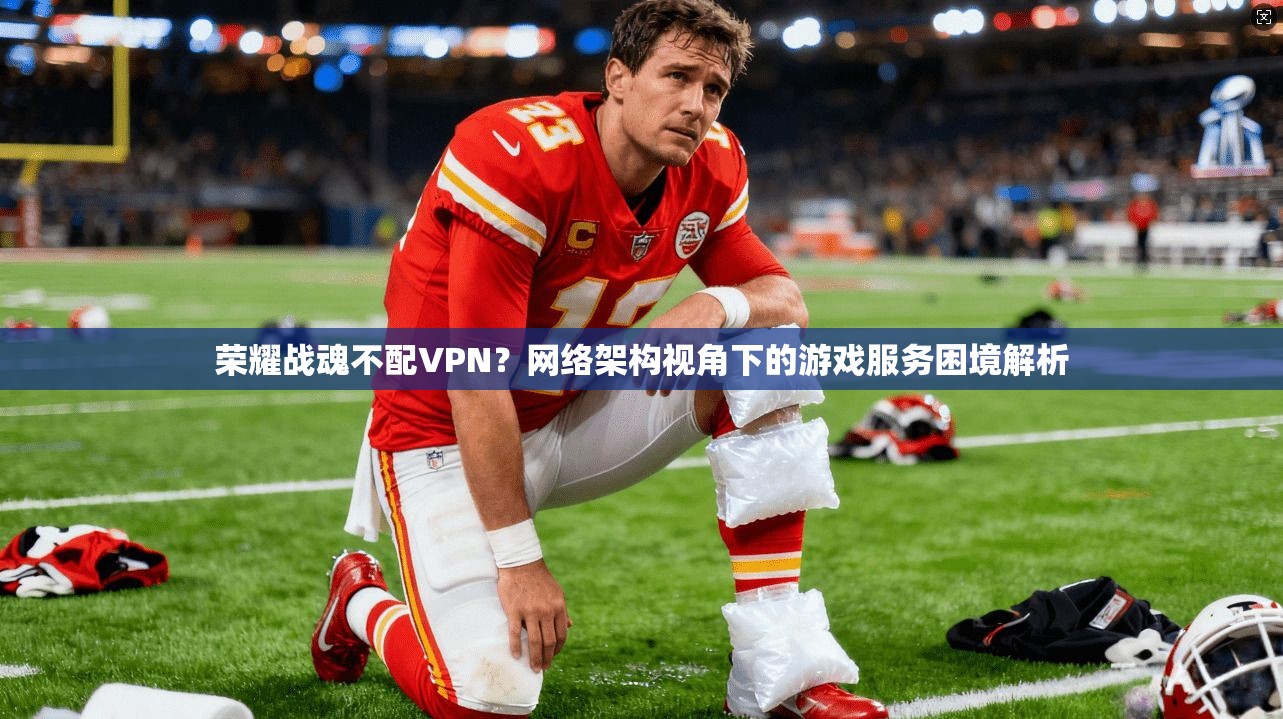 荣耀战魂不配VPN？网络架构视角下的游戏服务困境解析