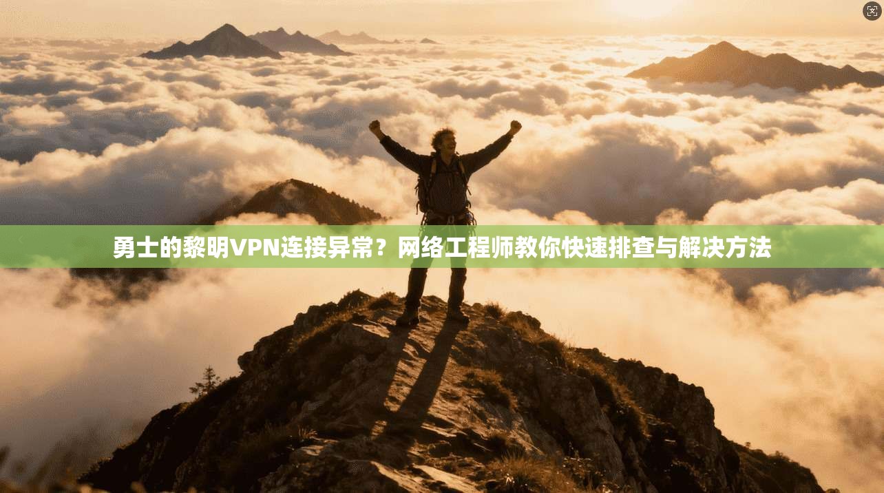 勇士的黎明VPN连接异常？网络工程师教你快速排查与解决方法