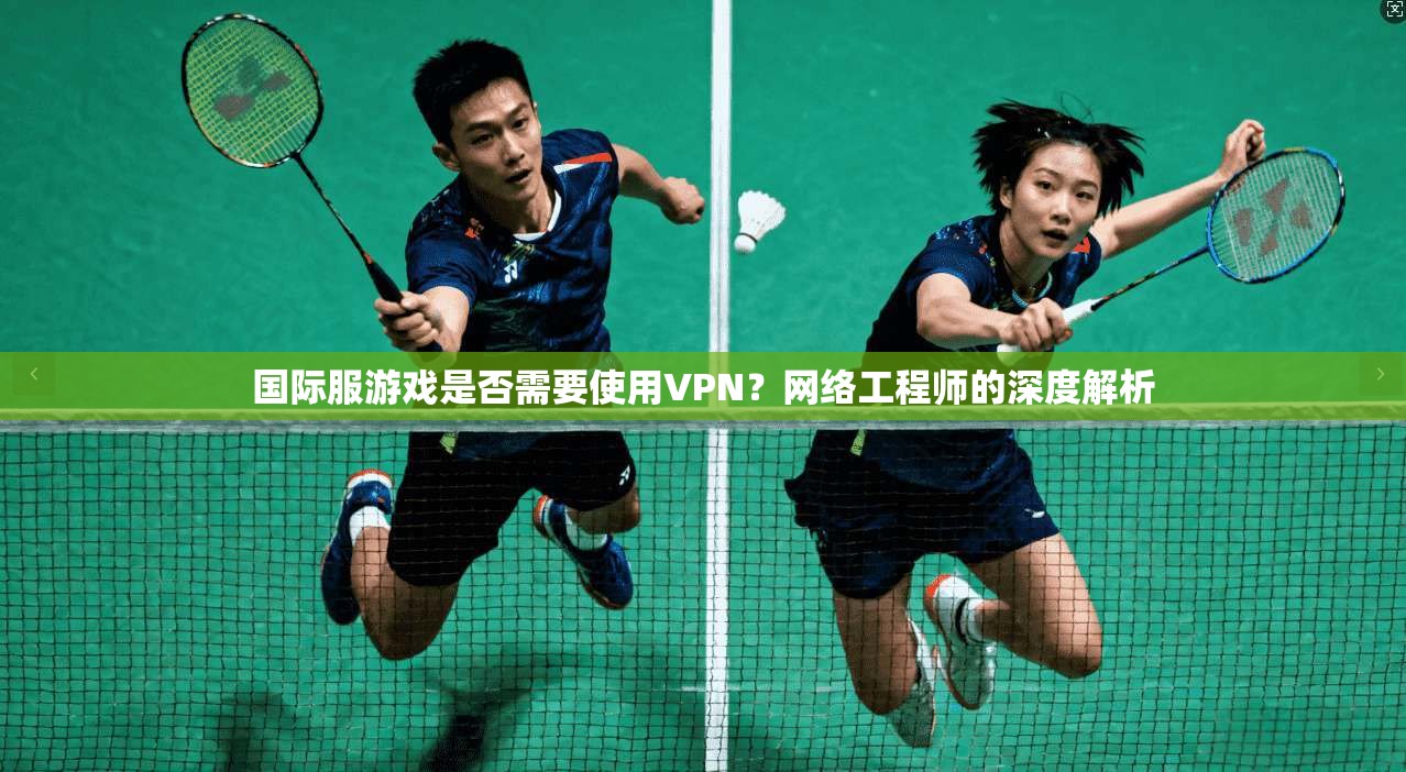 国际服游戏是否需要使用VPN？网络工程师的深度解析