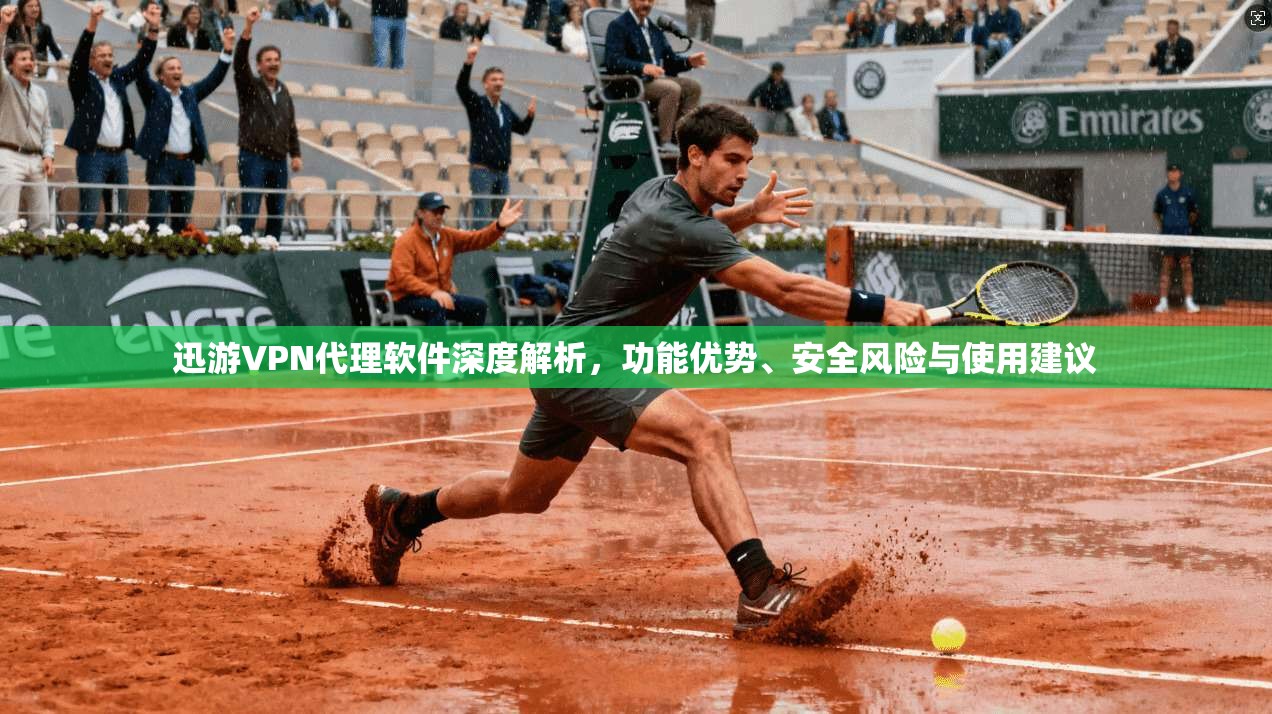 迅游VPN代理软件深度解析，功能优势、安全风险与使用建议