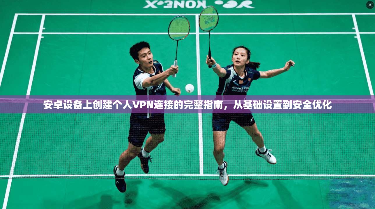 安卓设备上创建个人VPN连接的完整指南，从基础设置到安全优化
