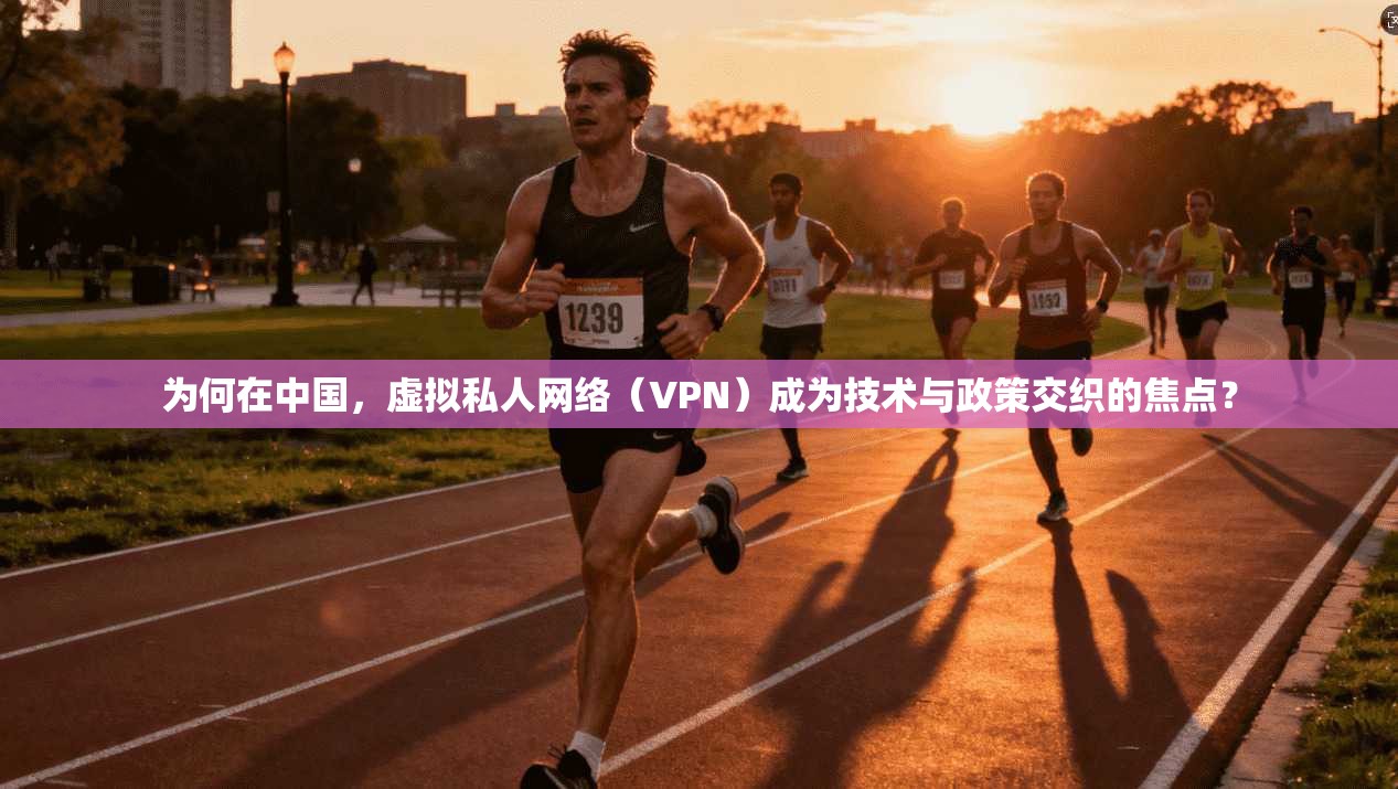 为何在中国，虚拟私人网络（VPN）成为技术与政策交织的焦点？
